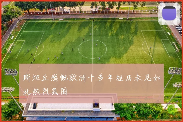 斯坦丘感慨欧洲十多年经历未见如此热烈氛围